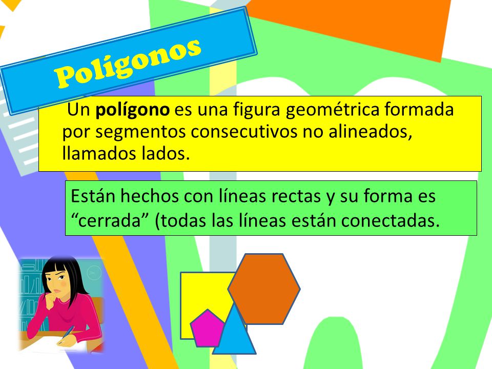 Polígonos Un polígono es una figura geométrica formada por segmentos consecutivos no alineados, llamados lados.