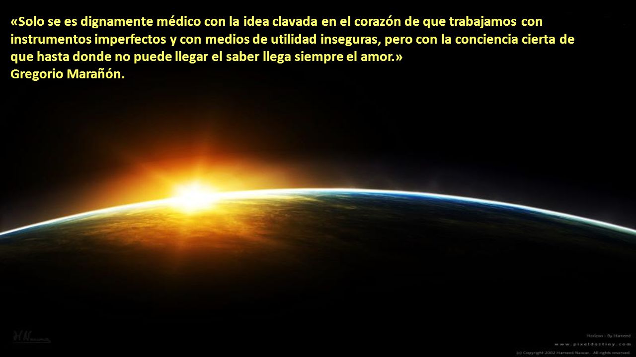 «Solo se es dignamente médico con la idea clavada en el corazón de que trabajamos con instrumentos imperfectos y con medios de utilidad inseguras, pero con la conciencia cierta de que hasta donde no puede llegar el saber llega siempre el amor.»