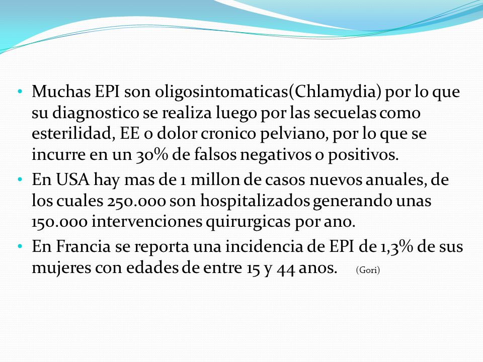 Muchas EPI son oligosintomaticas(Chlamydia) por lo que su diagnostico se realiza luego por las secuelas como esterilidad, EE o dolor cronico pelviano, por lo que se incurre en un 30% de falsos negativos o positivos.