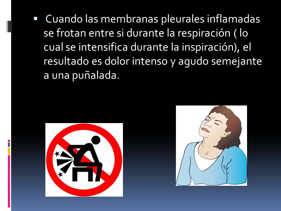 Cuando las membranas pleurales inflamadas se frotan entre si durante la respiración ( lo cual se intensifica durante la inspiración), el resultado es dolor intenso y agudo semejante a una puñalada.