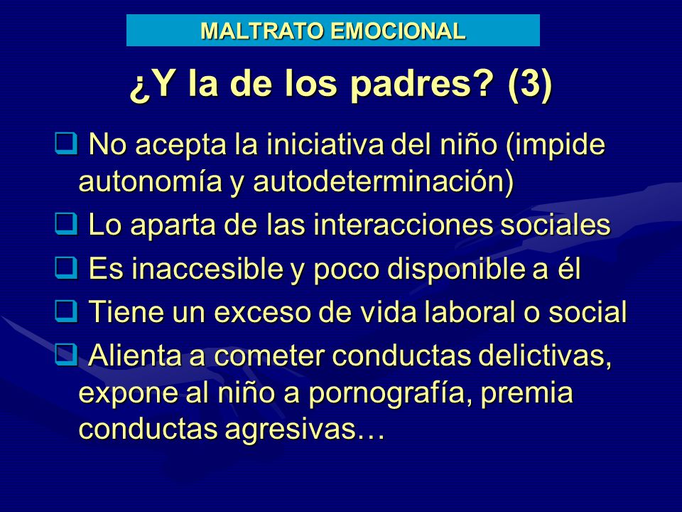 MALTRATO EMOCIONAL ¿Y la de los padres (3) No acepta la iniciativa del niño (impide autonomía y autodeterminación)