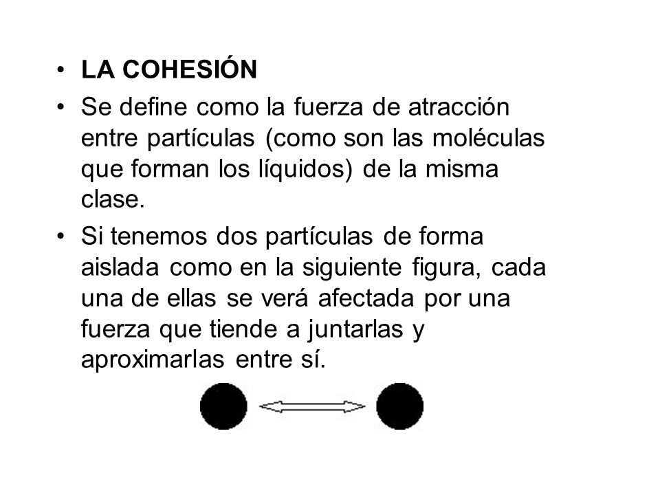 LA COHESIÓN Se define como la fuerza de atracción entre partículas (como son las moléculas que forman los líquidos) de la misma clase.
