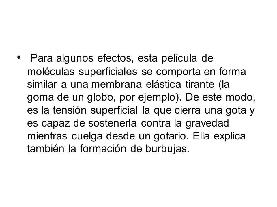 Para algunos efectos, esta película de moléculas superficiales se comporta en forma similar a una membrana elástica tirante (la goma de un globo, por ejemplo).