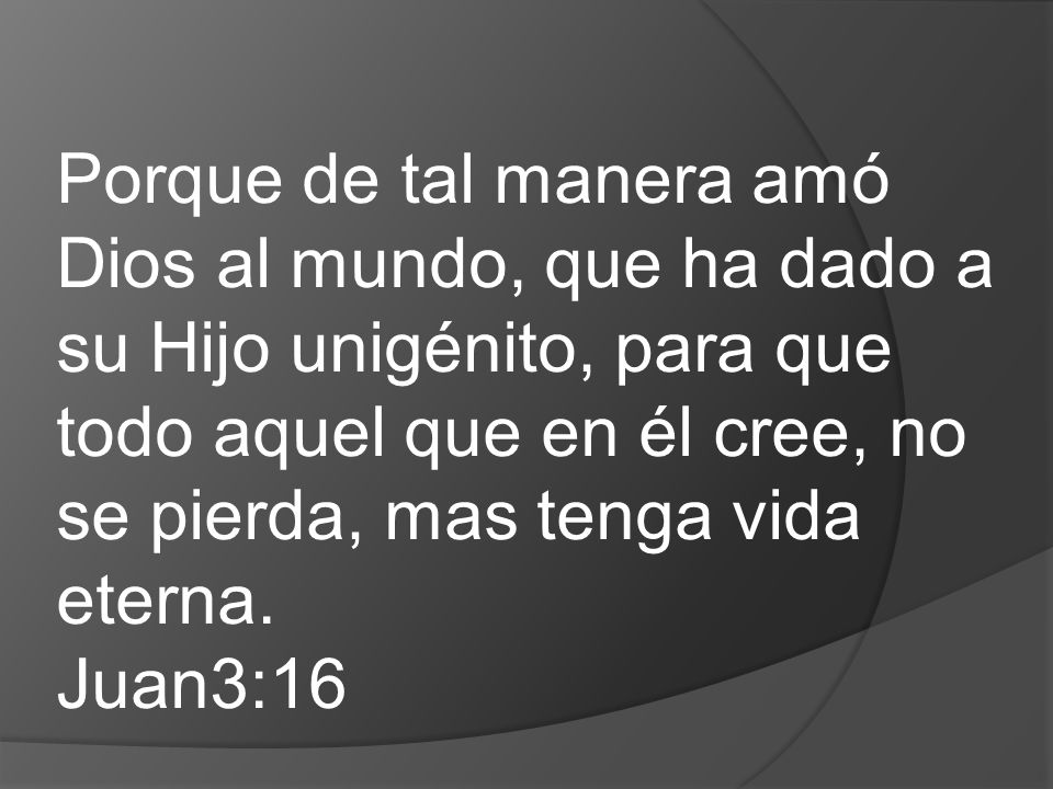 Porque de tal manera amó Dios al mundo, que ha dado a su Hijo unigénito, para que todo aquel que en él cree, no se pierda, mas tenga vida eterna.