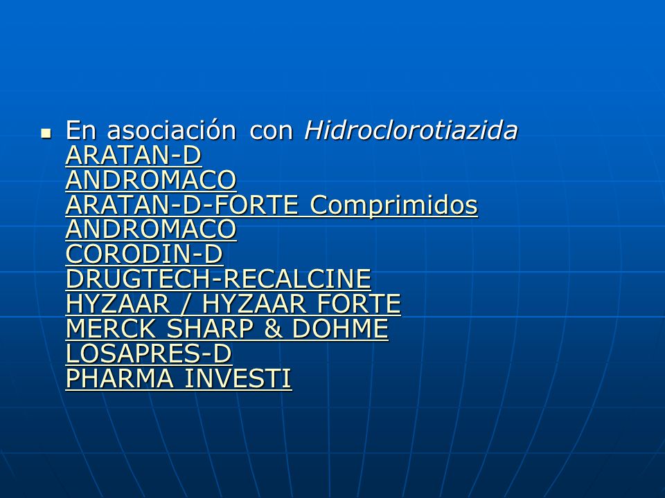 En asociación con Hidroclorotiazida ARATAN-D ANDROMACO ARATAN-D-FORTE Comprimidos ANDROMACO CORODIN-D DRUGTECH-RECALCINE HYZAAR / HYZAAR FORTE MERCK SHARP & DOHME LOSAPRES-D PHARMA INVESTI