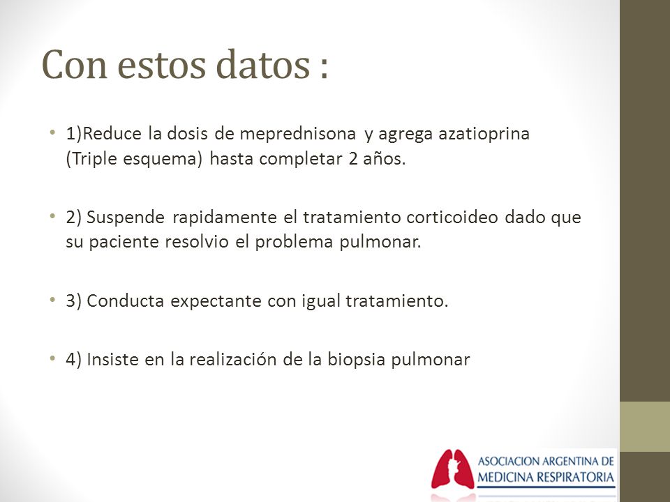 Con estos datos : 1)Reduce la dosis de meprednisona y agrega azatioprina (Triple esquema) hasta completar 2 años.