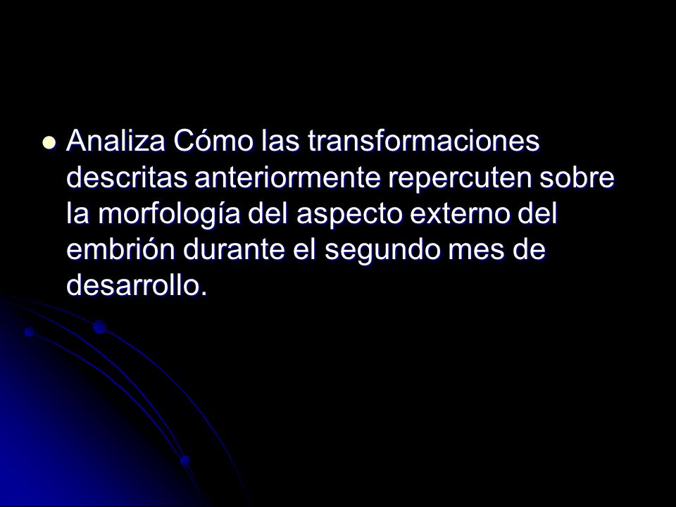Analiza Cómo las transformaciones descritas anteriormente repercuten sobre la morfología del aspecto externo del embrión durante el segundo mes de desarrollo.