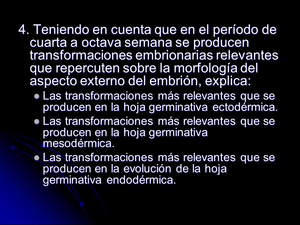 4. Teniendo en cuenta que en el período de cuarta a octava semana se producen transformaciones embrionarias relevantes que repercuten sobre la morfología del aspecto externo del embrión, explica: