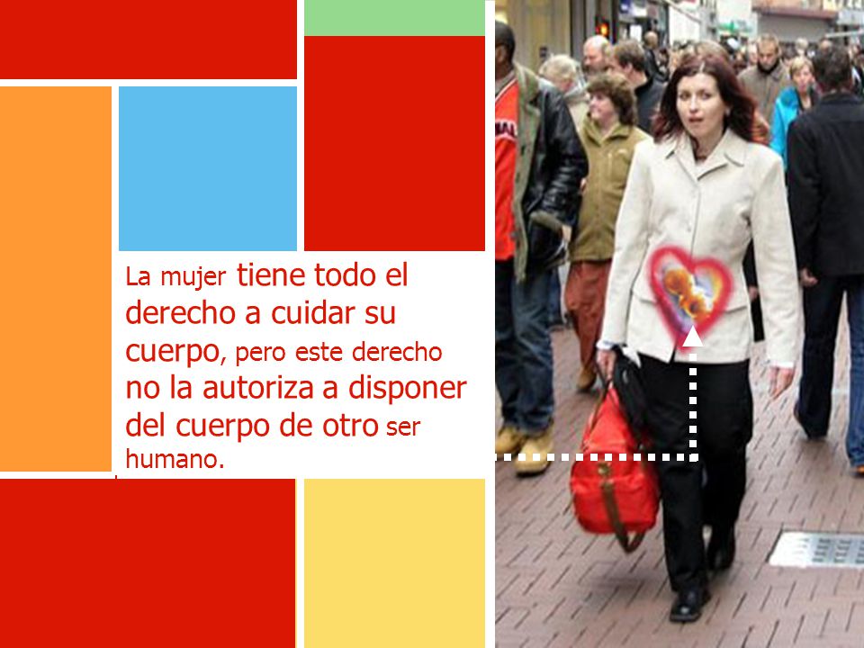 La mujer tiene todo el derecho a cuidar su cuerpo, pero este derecho no la autoriza a disponer del cuerpo de otro ser humano.
