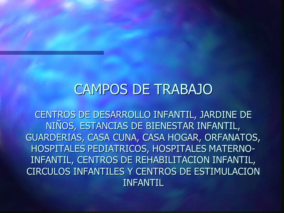 CAMPOS DE TRABAJO CENTROS DE DESARROLLO INFANTIL, JARDINE DE NIÑOS, ESTANCIAS DE BIENESTAR INFANTIL, GUARDERIAS, CASA CUNA, CASA HOGAR, ORFANATOS, HOSPITALES PEDIATRICOS, HOSPITALES MATERNO-INFANTIL, CENTROS DE REHABILITACION INFANTIL, CIRCULOS INFANTILES Y CENTROS DE ESTIMULACION INFANTIL