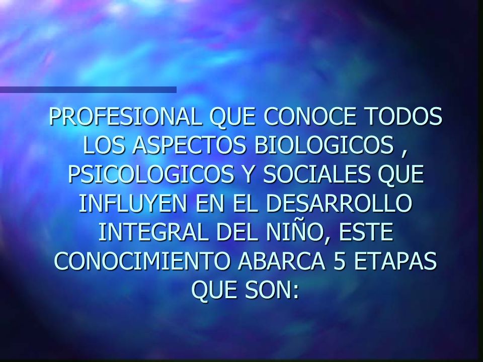 PROFESIONAL QUE CONOCE TODOS LOS ASPECTOS BIOLOGICOS , PSICOLOGICOS Y SOCIALES QUE INFLUYEN EN EL DESARROLLO INTEGRAL DEL NIÑO, ESTE CONOCIMIENTO ABARCA 5 ETAPAS QUE SON: