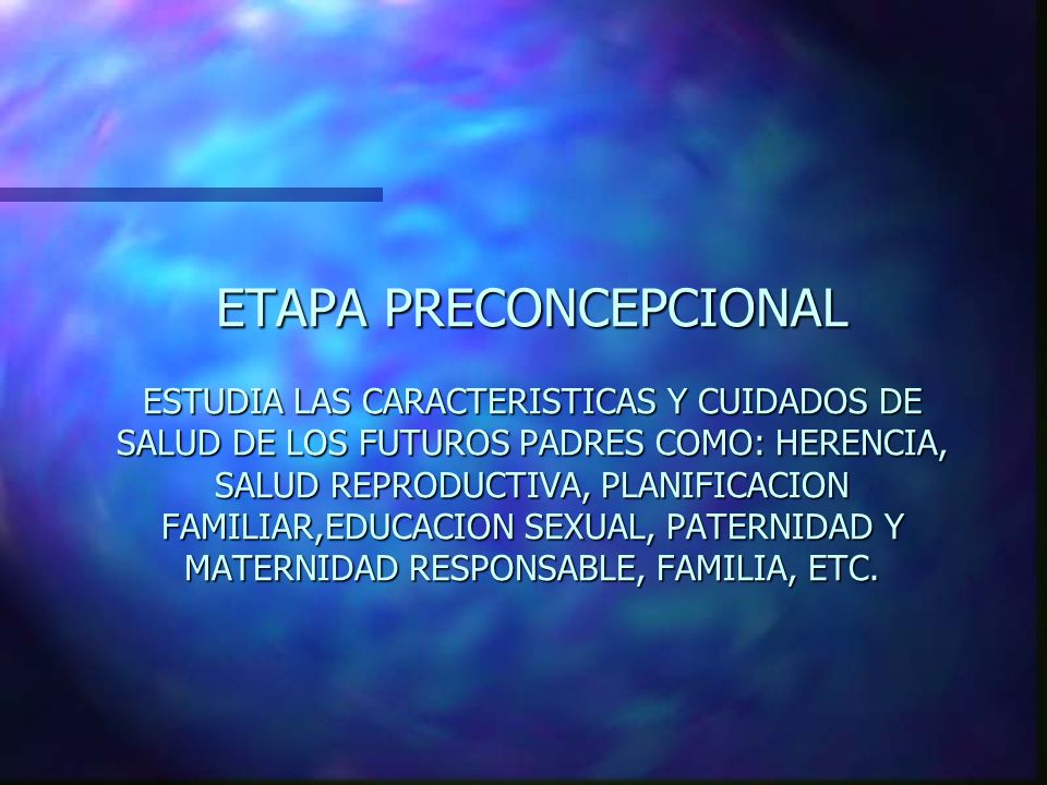 ETAPA PRECONCEPCIONAL ESTUDIA LAS CARACTERISTICAS Y CUIDADOS DE SALUD DE LOS FUTUROS PADRES COMO: HERENCIA, SALUD REPRODUCTIVA, PLANIFICACION FAMILIAR,EDUCACION SEXUAL, PATERNIDAD Y MATERNIDAD RESPONSABLE, FAMILIA, ETC.