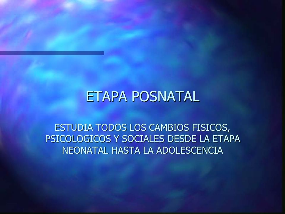 ETAPA POSNATAL ESTUDIA TODOS LOS CAMBIOS FISICOS, PSICOLOGICOS Y SOCIALES DESDE LA ETAPA NEONATAL HASTA LA ADOLESCENCIA