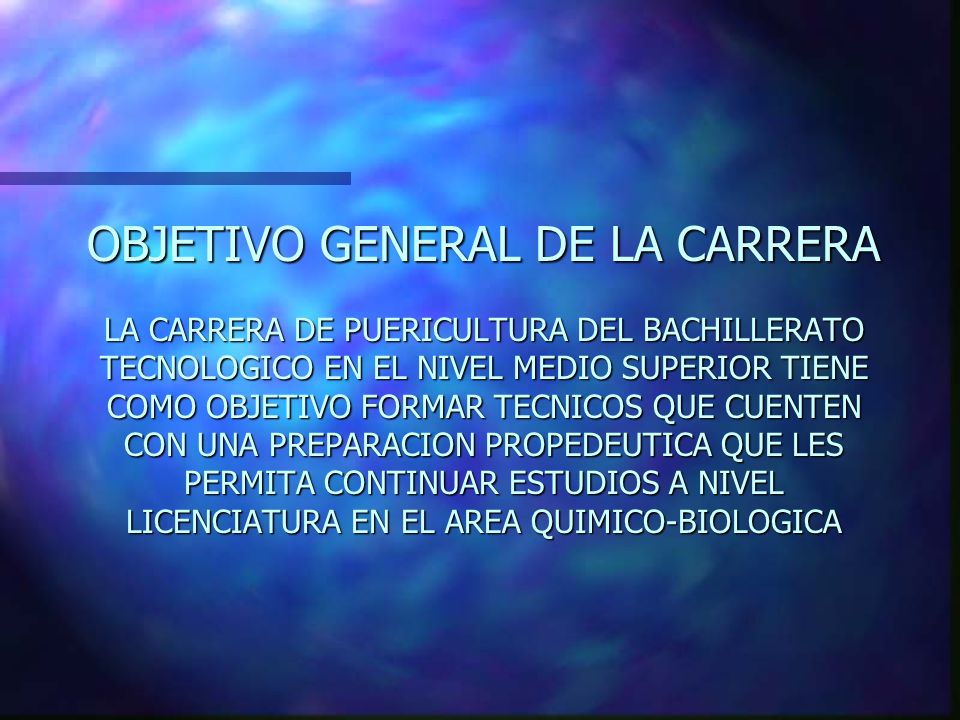 OBJETIVO GENERAL DE LA CARRERA LA CARRERA DE PUERICULTURA DEL BACHILLERATO TECNOLOGICO EN EL NIVEL MEDIO SUPERIOR TIENE COMO OBJETIVO FORMAR TECNICOS QUE CUENTEN CON UNA PREPARACION PROPEDEUTICA QUE LES PERMITA CONTINUAR ESTUDIOS A NIVEL LICENCIATURA EN EL AREA QUIMICO-BIOLOGICA