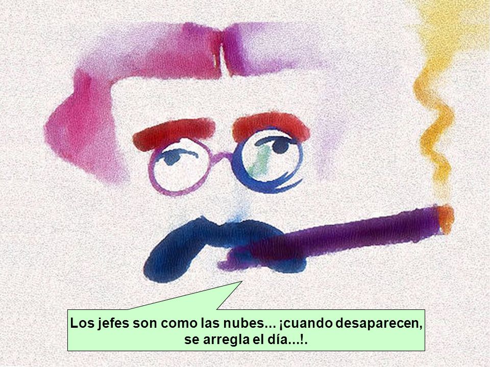 Los jefes son como las nubes... ¡cuando desaparecen, se arregla el día...!.