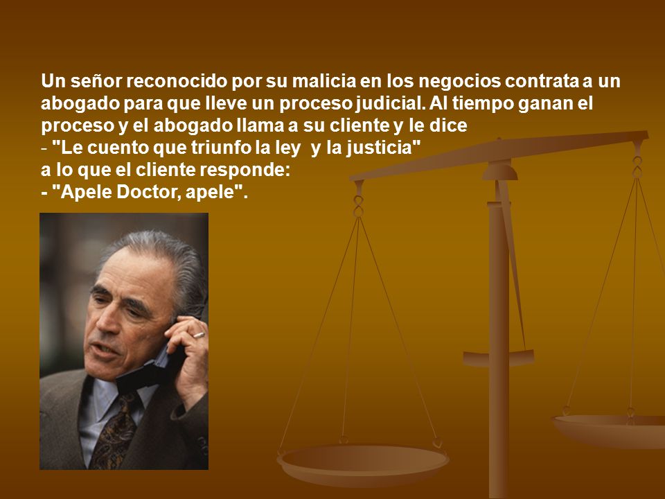 Un señor reconocido por su malicia en los negocios contrata a un abogado para que lleve un proceso judicial. Al tiempo ganan el proceso y el abogado llama a su cliente y le dice