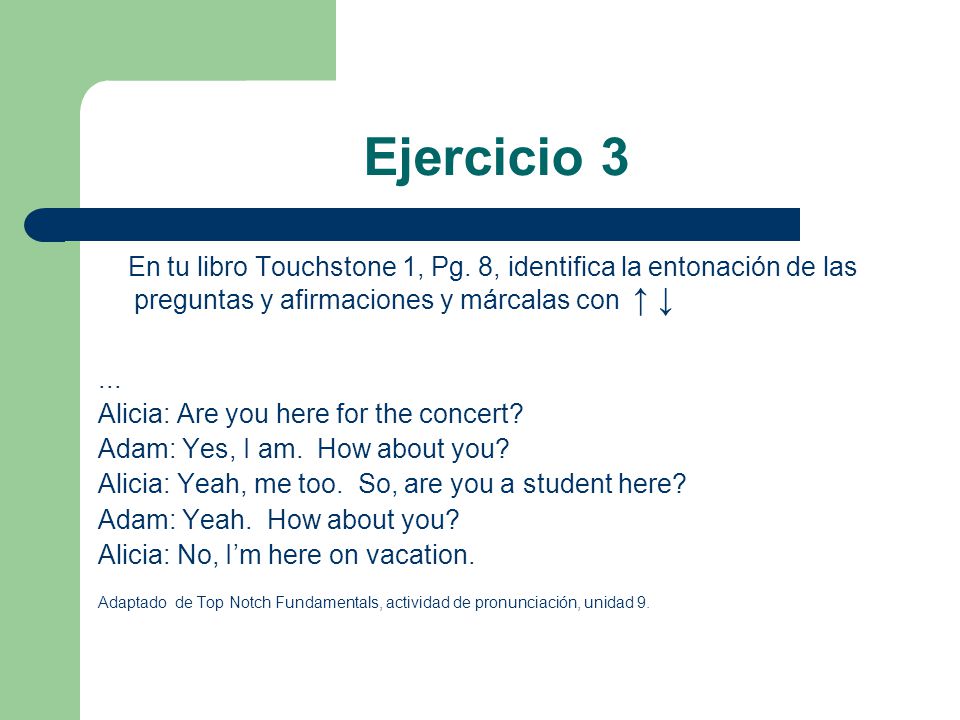 Ejercicio 3 En tu libro Touchstone 1, Pg. 8, identifica la entonación de las preguntas y afirmaciones y márcalas con ↑ ↓