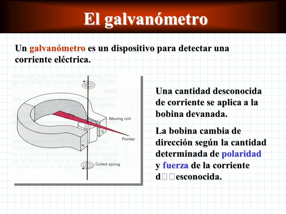 El galvanómetro Un galvanómetro es un dispositivo para detectar una corriente eléctrica.