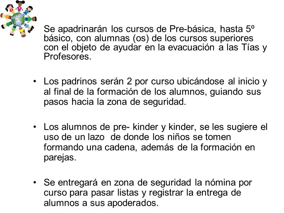 Se apadrinarán los cursos de Pre-básica, hasta 5º básico, con alumnas (os) de los cursos superiores con el objeto de ayudar en la evacuación a las Tías y Profesores.