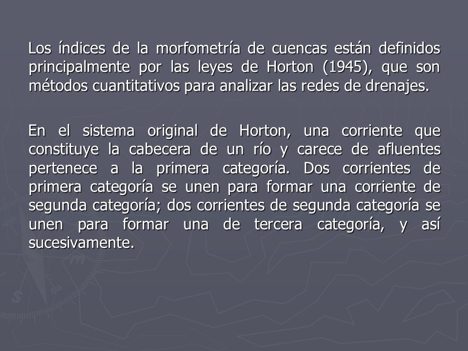 Los índices de la morfometría de cuencas están definidos principalmente por las leyes de Horton (1945), que son métodos cuantitativos para analizar las redes de drenajes.