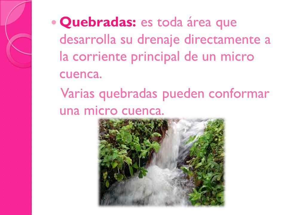 Quebradas: es toda área que desarrolla su drenaje directamente a la corriente principal de un micro cuenca.