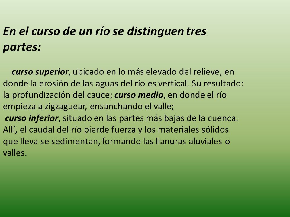 En el curso de un río se distinguen tres partes: curso superior, ubicado en lo más elevado del relieve, en donde la erosión de las aguas del río es vertical.