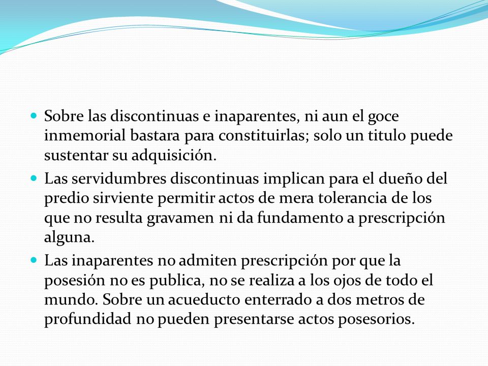 Sobre las discontinuas e inaparentes, ni aun el goce inmemorial bastara para constituirlas; solo un titulo puede sustentar su adquisición.