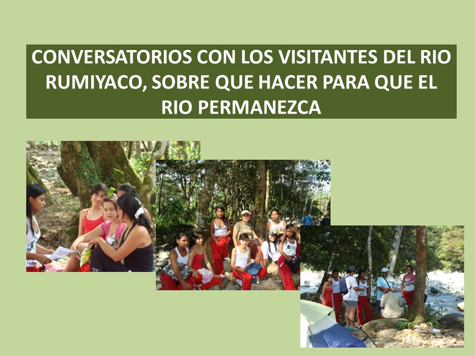 CONVERSATORIOS CON LOS VISITANTES DEL RIO RUMIYACO, SOBRE QUE HACER PARA QUE EL RIO PERMANEZCA
