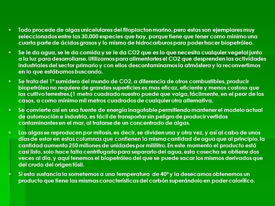 Todo procede de algas unicelulares del fitoplacton marino, pero estas son ejemplares muy seleccionados entre las especies que hay, porque tiene que tener como mínimo una cuarta parte de ácidos grasos y lo mismo de hidrocarburos para poder hacer biopetróleo.