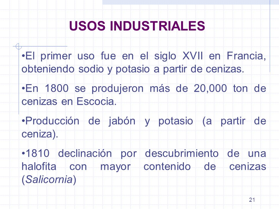 USOS INDUSTRIALES El primer uso fue en el siglo XVII en Francia, obteniendo sodio y potasio a partir de cenizas.