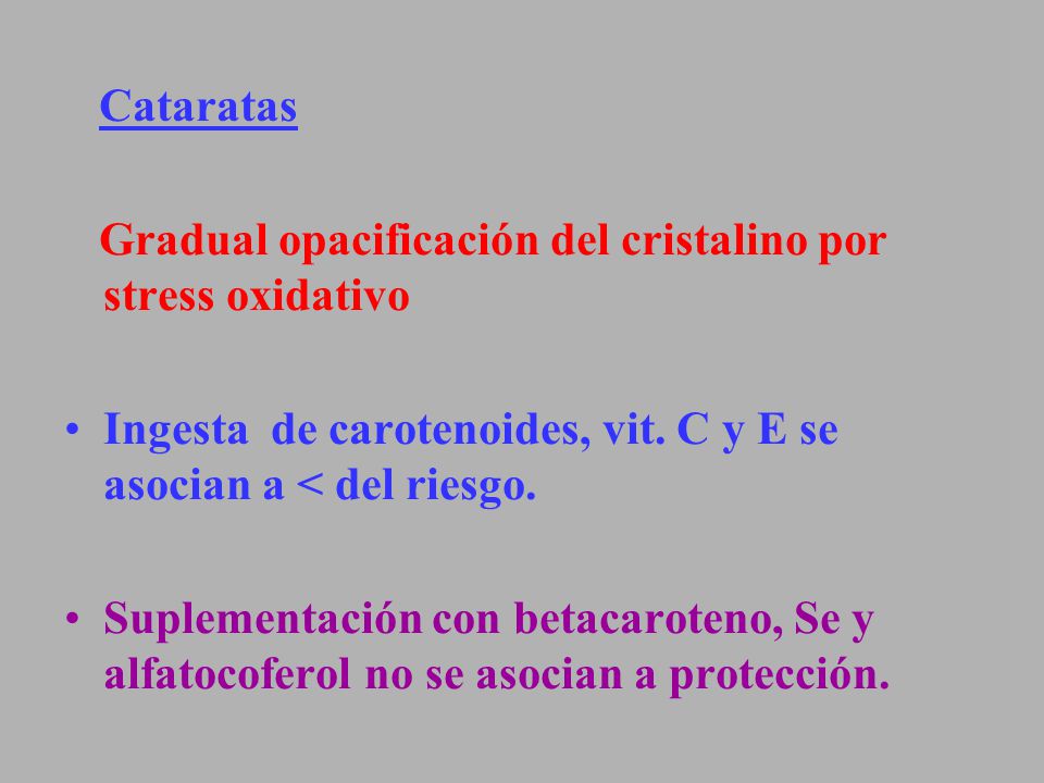 Cataratas Gradual opacificación del cristalino por stress oxidativo. Ingesta de carotenoides, vit. C y E se asocian a < del riesgo.