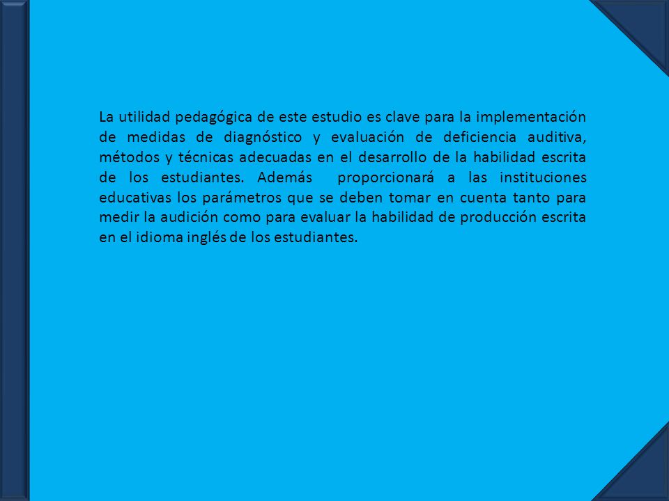 La utilidad pedagógica de este estudio es clave para la implementación de medidas de diagnóstico y evaluación de deficiencia auditiva, métodos y técnicas adecuadas en el desarrollo de la habilidad escrita de los estudiantes.
