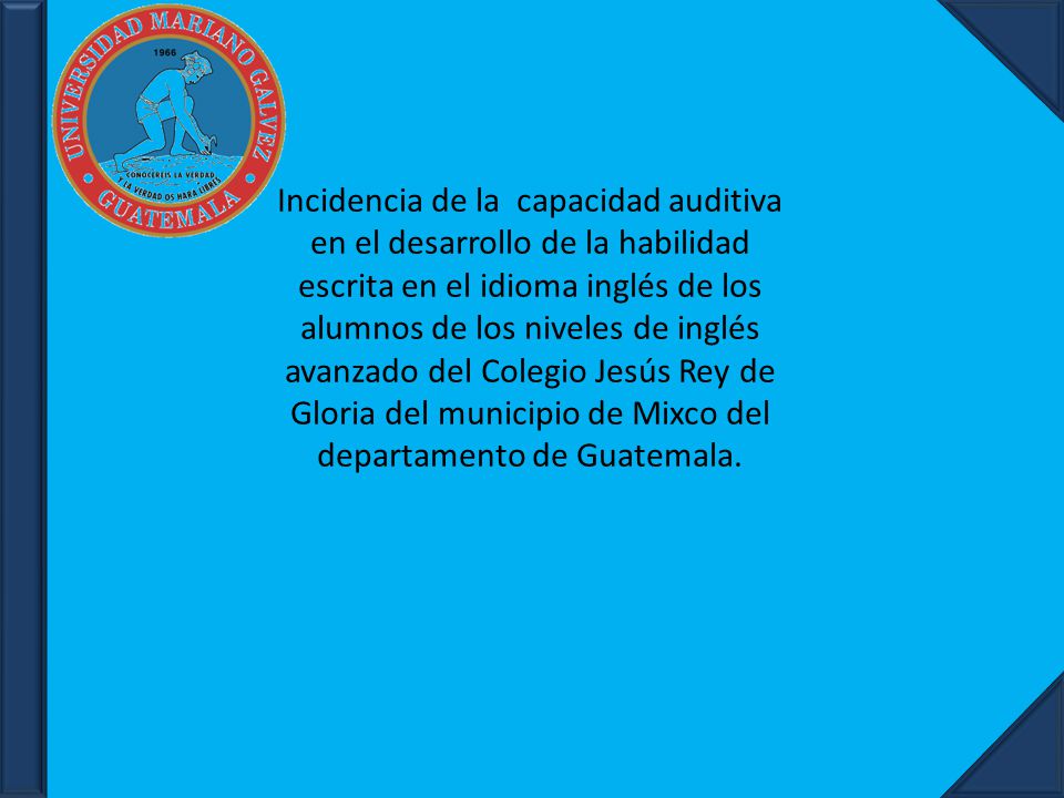 Incidencia de la capacidad auditiva en el desarrollo de la habilidad escrita en el idioma inglés de los alumnos de los niveles de inglés avanzado del Colegio Jesús Rey de Gloria del municipio de Mixco del departamento de Guatemala.