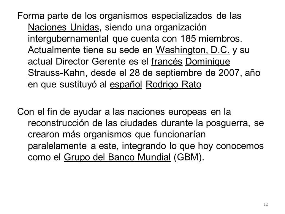 Forma parte de los organismos especializados de las Naciones Unidas, siendo una organización intergubernamental que cuenta con 185 miembros. Actualmente tiene su sede en Washington, D.C. y su actual Director Gerente es el francés Dominique Strauss-Kahn, desde el 28 de septiembre de 2007, año en que sustituyó al español Rodrigo Rato