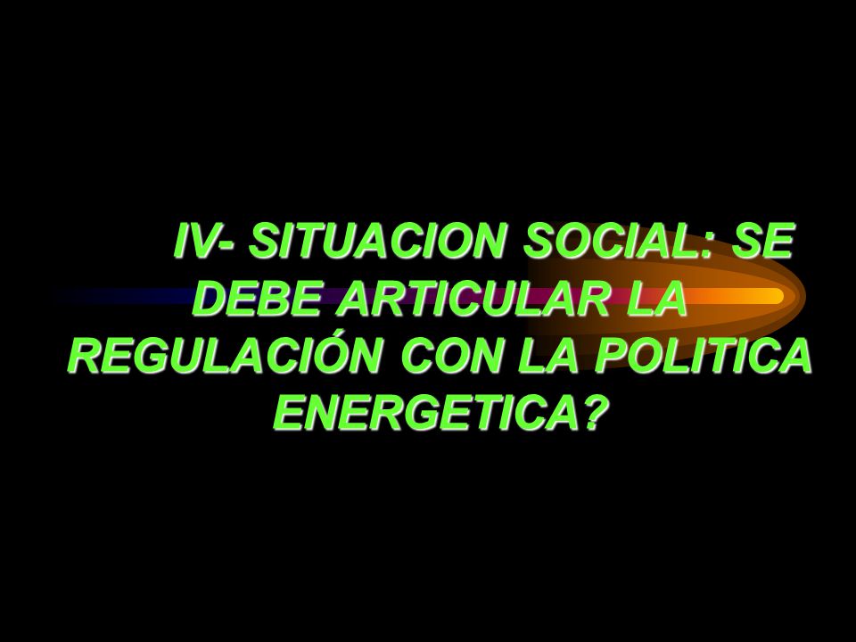 IV- SITUACION SOCIAL: SE DEBE ARTICULAR LA REGULACIÓN CON LA POLITICA ENERGETICA