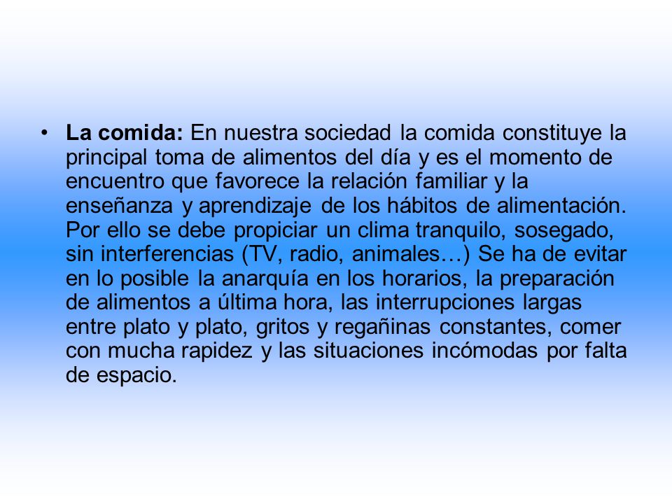 La comida: En nuestra sociedad la comida constituye la principal toma de alimentos del día y es el momento de encuentro que favorece la relación familiar y la enseñanza y aprendizaje de los hábitos de alimentación.