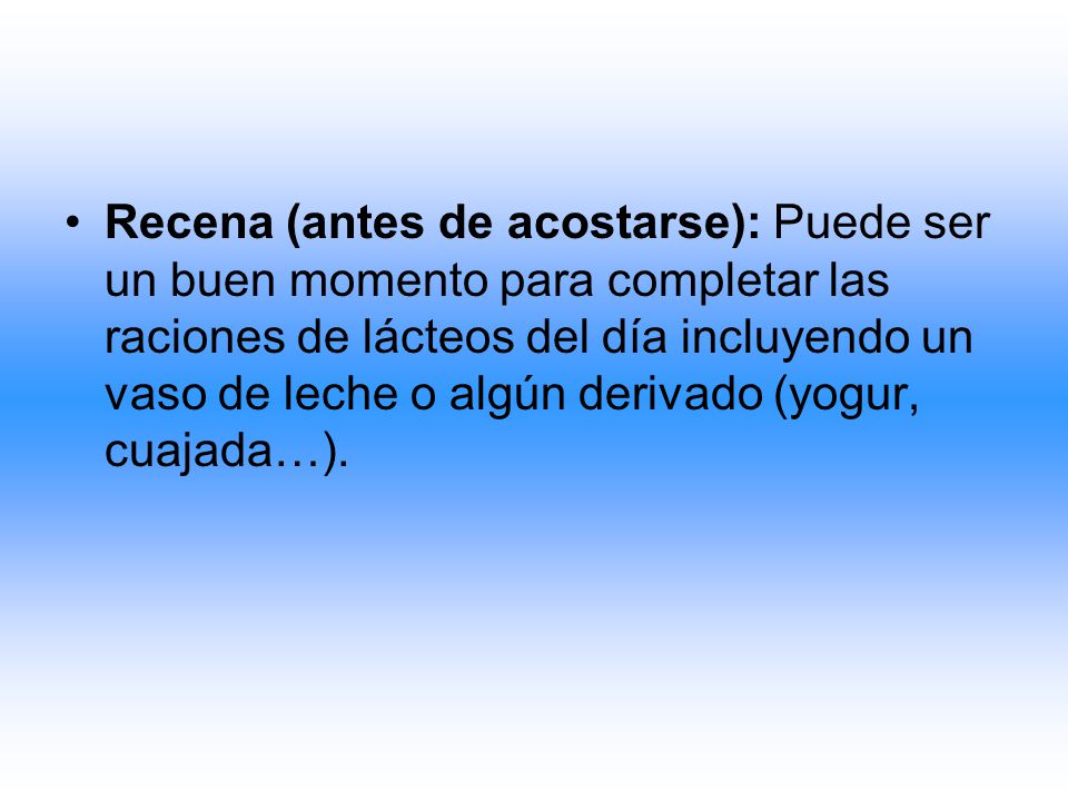 Recena (antes de acostarse): Puede ser un buen momento para completar las raciones de lácteos del día incluyendo un vaso de leche o algún derivado (yogur, cuajada…).