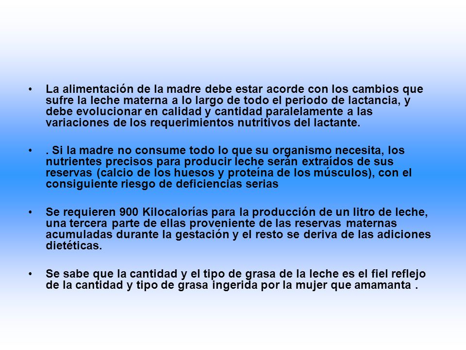 La alimentación de la madre debe estar acorde con los cambios que sufre la leche materna a lo largo de todo el periodo de lactancia, y debe evolucionar en calidad y cantidad paralelamente a las variaciones de los requerimientos nutritivos del lactante.