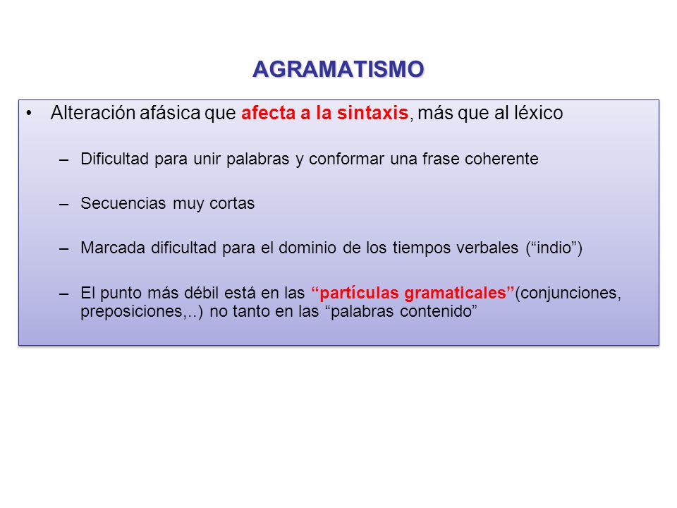 AGRAMATISMO Alteración afásica que afecta a la sintaxis, más que al léxico. Dificultad para unir palabras y conformar una frase coherente.