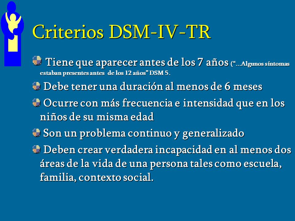 Criterios DSM-IV-TR Tiene que aparecer antes de los 7 años ( ...Algunos síntomas estaban presentes antes de los 12 años DSM 5.
