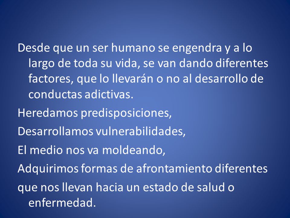 Desde que un ser humano se engendra y a lo largo de toda su vida, se van dando diferentes factores, que lo llevarán o no al desarrollo de conductas adictivas.