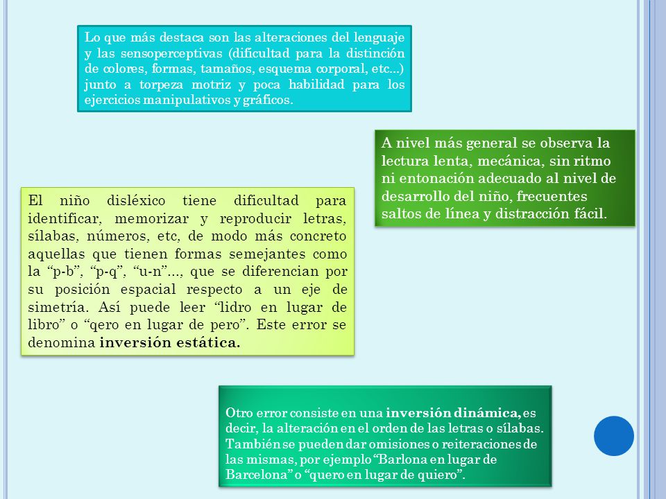Lo que más destaca son las alteraciones del lenguaje y las sensoperceptivas (dificultad para la distinción de colores, formas, tamaños, esquema corporal, etc...) junto a torpeza motriz y poca habilidad para los ejercicios manipulativos y gráficos.