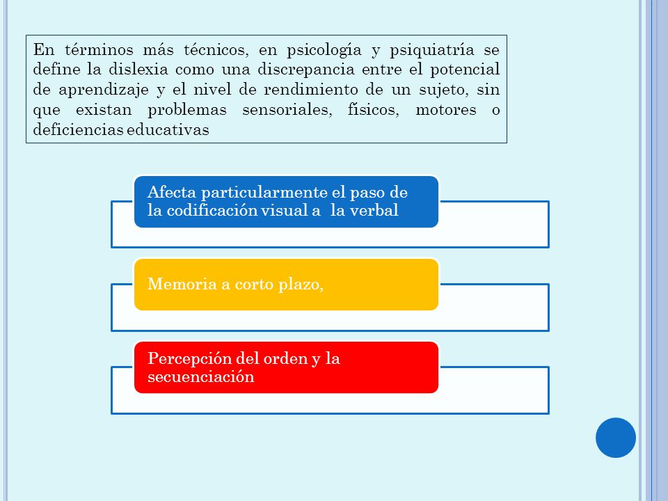 En términos más técnicos, en psicología y psiquiatría se define la dislexia como una discrepancia entre el potencial de aprendizaje y el nivel de rendimiento de un sujeto, sin que existan problemas sensoriales, físicos, motores o deficiencias educativas