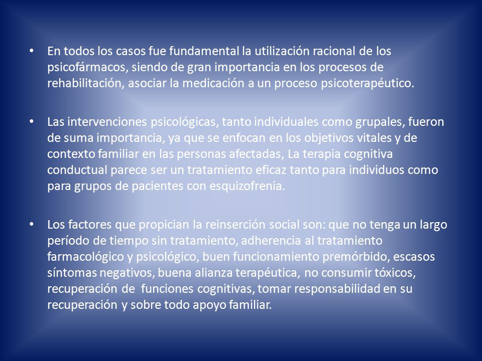 En todos los casos fue fundamental la utilización racional de los psicofármacos, siendo de gran importancia en los procesos de rehabilitación, asociar la medicación a un proceso psicoterapéutico.