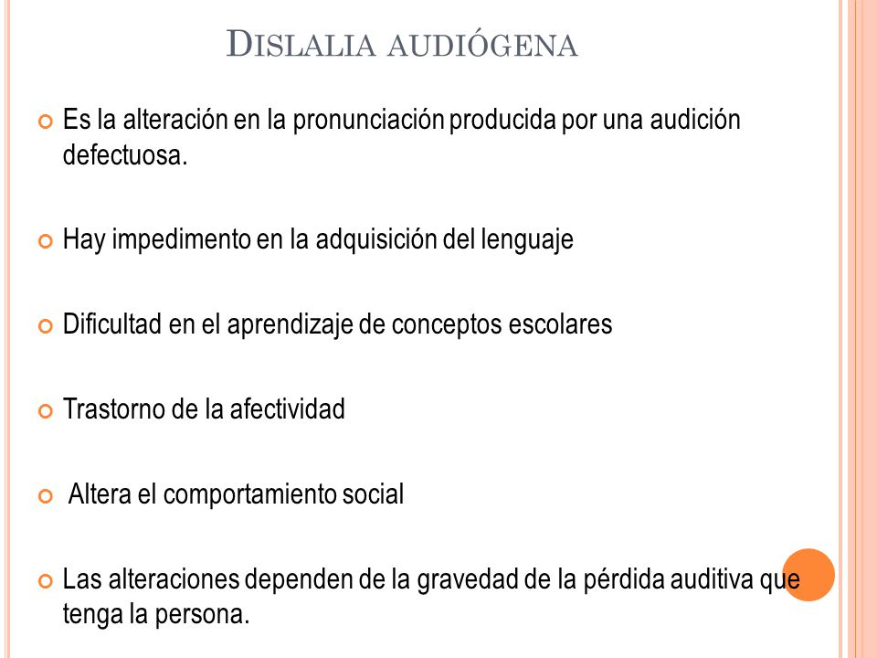 Dislalia audiógena Es la alteración en la pronunciación producida por una audición defectuosa. Hay impedimento en la adquisición del lenguaje.