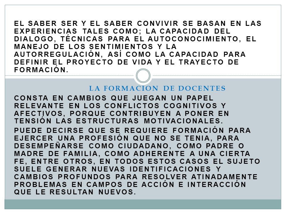 El saber ser y el saber convivir se basan en las experiencias tales como; la capacidad del dialogo, técnicas para el autoconocimiento, el manejo de los sentimientos y la autorregulación, así como la capacidad para definir el proyecto de vida y el trayecto de formación.