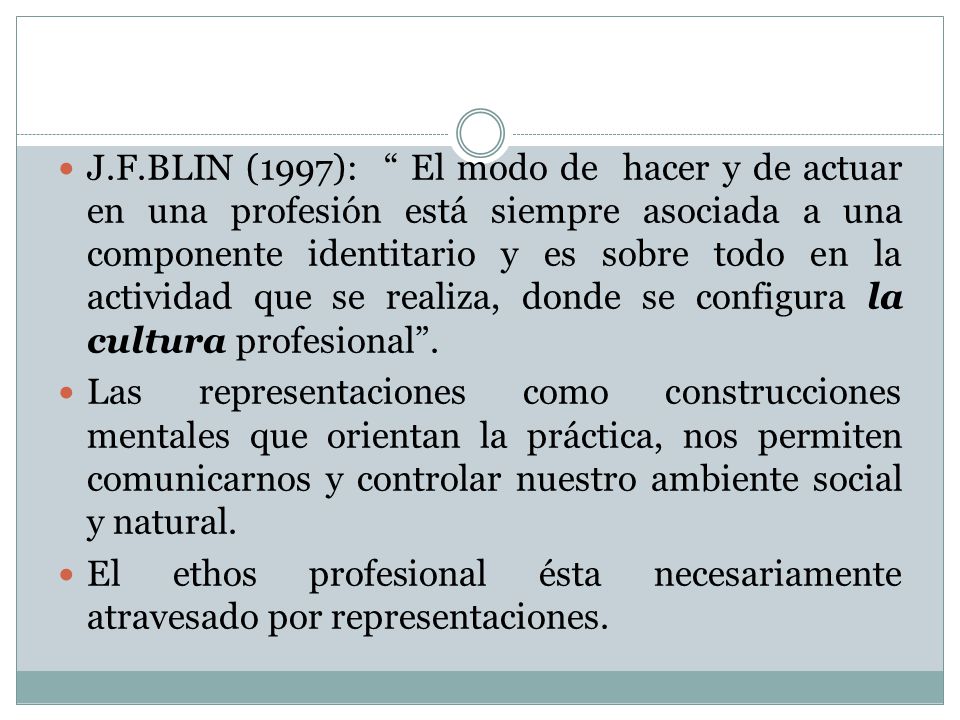 J.F.BLIN (1997): El modo de hacer y de actuar en una profesión está siempre asociada a una componente identitario y es sobre todo en la actividad que se realiza, donde se configura la cultura profesional .