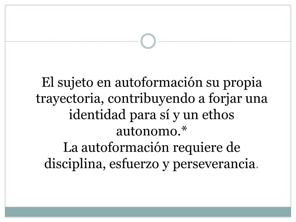 El sujeto en autoformación su propia trayectoria, contribuyendo a forjar una identidad para sí y un ethos autonomo.* La autoformación requiere de disciplina, esfuerzo y perseverancia.