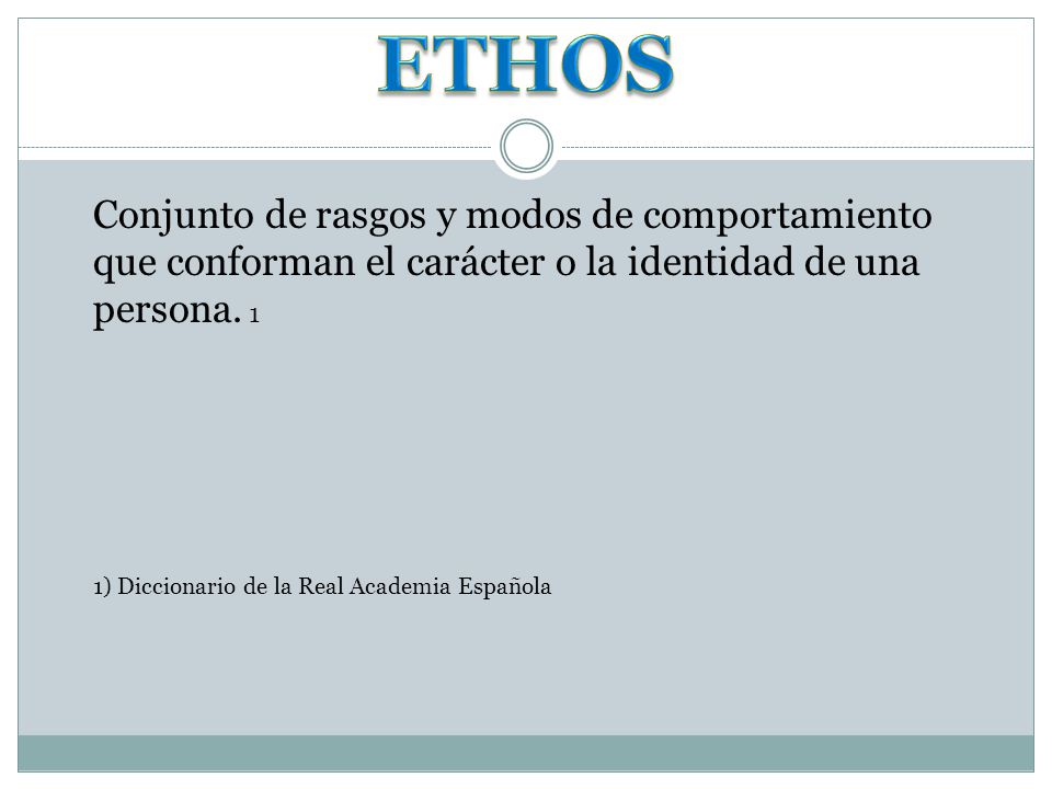 ETHOS Conjunto de rasgos y modos de comportamiento que conforman el carácter o la identidad de una persona. 1.