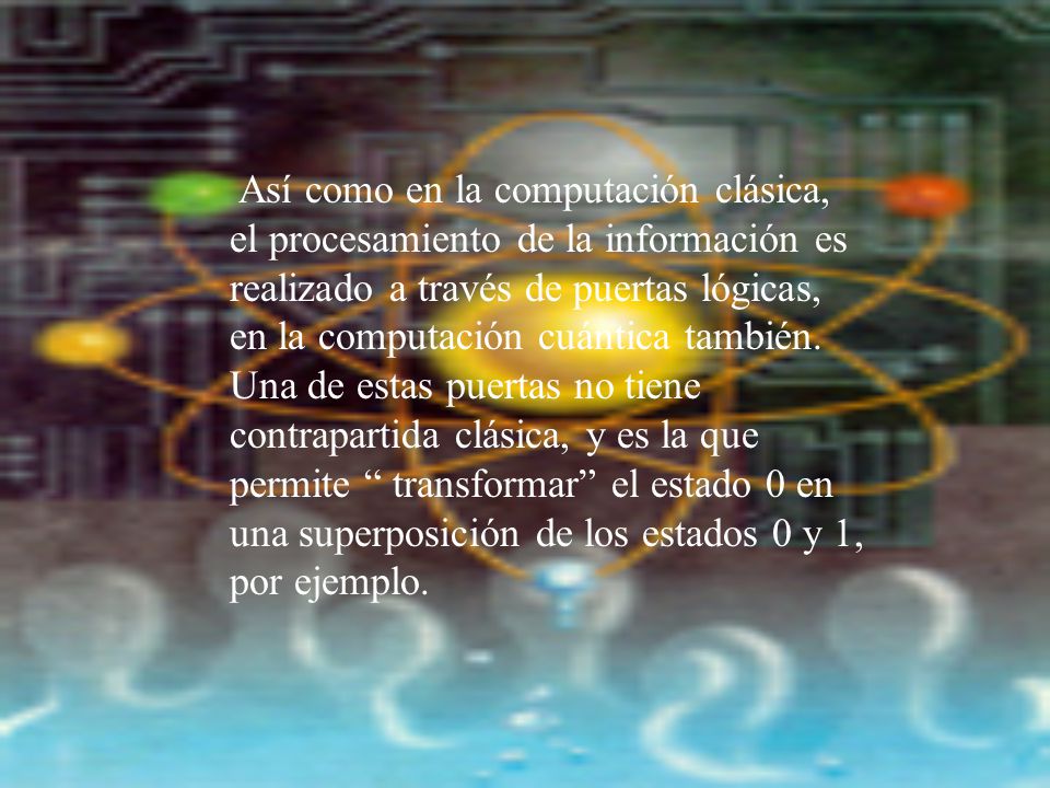 Así como en la computación clásica, el procesamiento de la información es realizado a través de puertas lógicas, en la computación cuántica también.